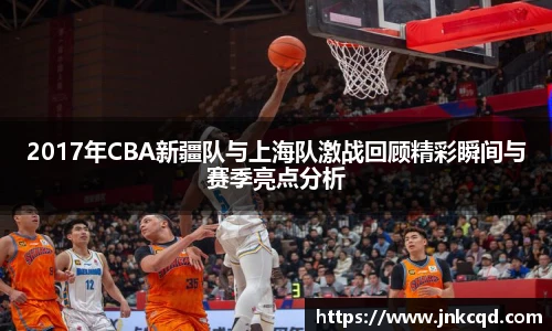 2017年CBA新疆队与上海队激战回顾精彩瞬间与赛季亮点分析