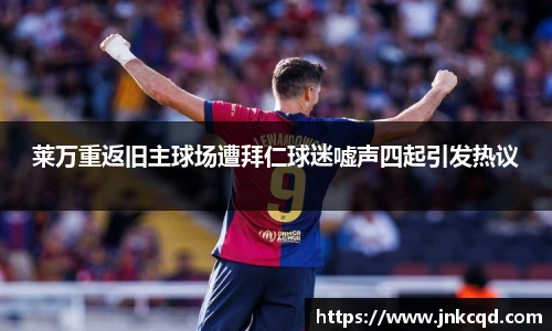 莱万重返旧主球场遭拜仁球迷嘘声四起引发热议