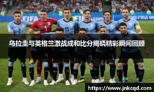乌拉圭与英格兰激战成和比分揭晓精彩瞬间回顾