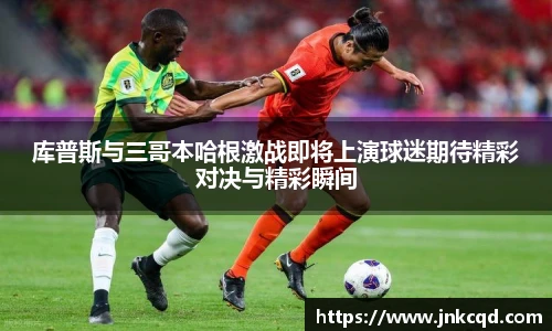 库普斯与三哥本哈根激战即将上演球迷期待精彩对决与精彩瞬间