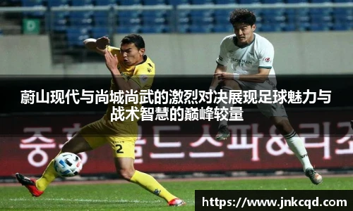 蔚山现代与尚城尚武的激烈对决展现足球魅力与战术智慧的巅峰较量