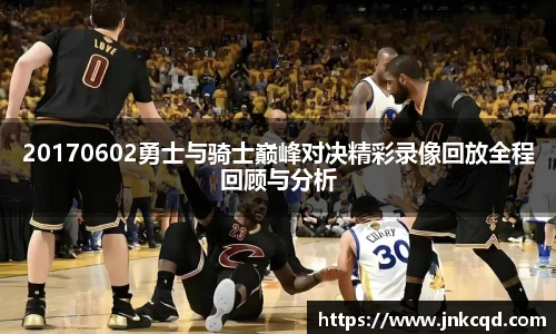 20170602勇士与骑士巅峰对决精彩录像回放全程回顾与分析