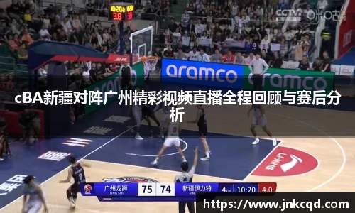 cBA新疆对阵广州精彩视频直播全程回顾与赛后分析