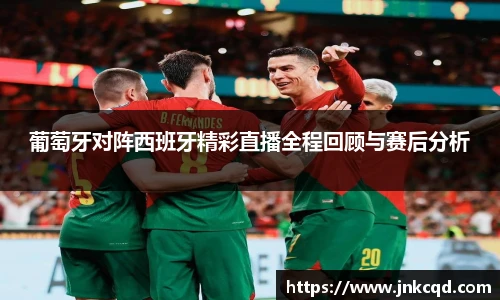 葡萄牙对阵西班牙精彩直播全程回顾与赛后分析