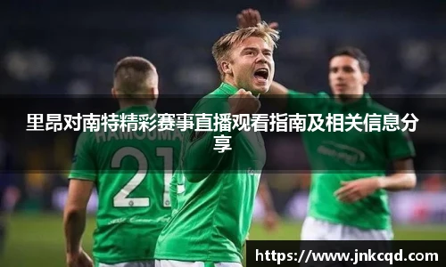 里昂对南特精彩赛事直播观看指南及相关信息分享