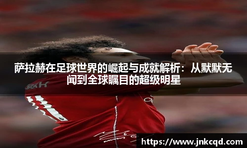 萨拉赫在足球世界的崛起与成就解析：从默默无闻到全球瞩目的超级明星