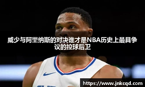 威少与阿里纳斯的对决谁才是NBA历史上最具争议的控球后卫